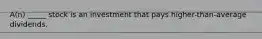 A(n) _____ stock is an investment that pays higher-than-average dividends.