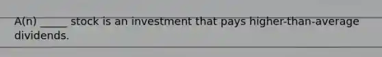 A(n) _____ stock is an investment that pays higher-than-average dividends.