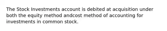 The Stock Investments account is debited at acquisition under both the equity method andcost method of accounting for investments in common stock.