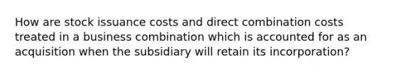 How are stock issuance costs and direct combination costs treated in a business combination which is accounted for as an acquisition when the subsidiary will retain its incorporation?