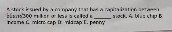 A stock issued by a company that has a capitalization between 50 and300 million or less is called a _______ stock. A. blue chip B. income C. micro cap D. midcap E. penny