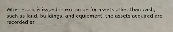 When stock is issued in exchange for assets other than cash, such as land, buildings, and equipment, the assets acquired are recorded at ____________.