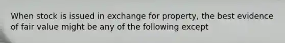 When stock is issued in exchange for property, the best evidence of fair value might be any of the following except