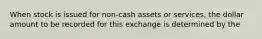 When stock is issued for non-cash assets or services, the dollar amount to be recorded for this exchange is determined by the