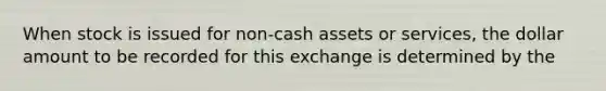 When stock is issued for non-cash assets or services, the dollar amount to be recorded for this exchange is determined by the