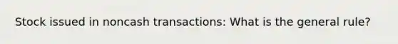 Stock issued in noncash transactions: What is the general rule?