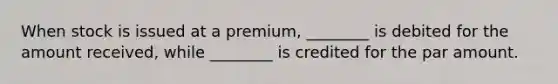 When stock is issued at a premium, ________ is debited for the amount received, while ________ is credited for the par amount.