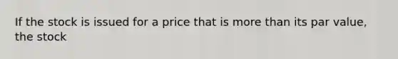 If the stock is issued for a price that is <a href='https://www.questionai.com/knowledge/keWHlEPx42-more-than' class='anchor-knowledge'>more than</a> its par value, the stock