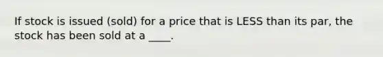 If stock is issued (sold) for a price that is LESS than its par, the stock has been sold at a ____.