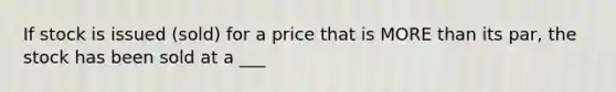 If stock is issued (sold) for a price that is MORE than its par, the stock has been sold at a ___