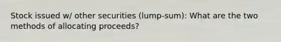 Stock issued w/ other securities (lump-sum): What are the two methods of allocating proceeds?