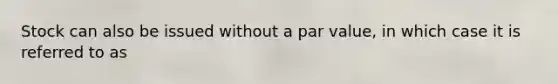 Stock can also be issued without a par value, in which case it is referred to as