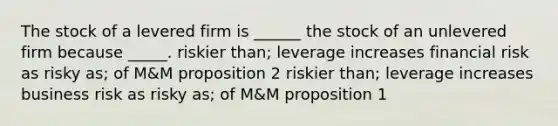 The stock of a levered firm is ______ the stock of an unlevered firm because _____. riskier than; leverage increases financial risk as risky as; of M&M proposition 2 riskier than; leverage increases business risk as risky as; of M&M proposition 1