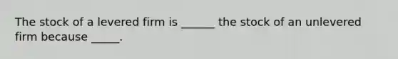 The stock of a levered firm is ______ the stock of an unlevered firm because _____.