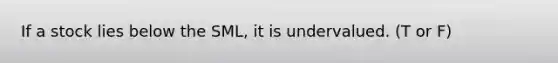 If a stock lies below the​ SML, it is undervalued. (T or F)