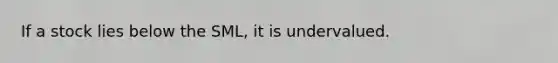 If a stock lies below the​ SML, it is undervalued. ​