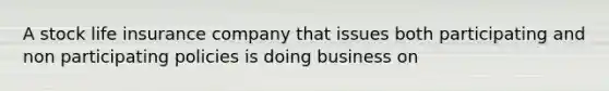 A stock life insurance company that issues both participating and non participating policies is doing business on