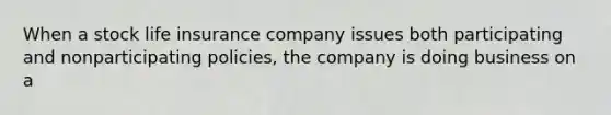 When a stock life insurance company issues both participating and nonparticipating policies, the company is doing business on a