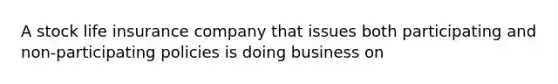 A stock life insurance company that issues both participating and non-participating policies is doing business on