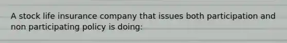 A stock life insurance company that issues both participation and non participating policy is doing: