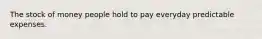 The stock of money people hold to pay everyday predictable expenses.