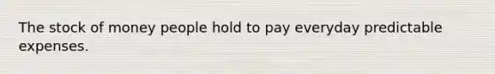 The stock of money people hold to pay everyday predictable expenses.