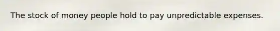 The stock of money people hold to pay unpredictable expenses.