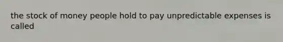 the stock of money people hold to pay unpredictable expenses is called