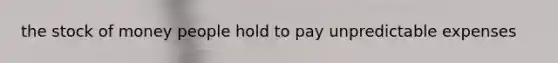 the stock of money people hold to pay unpredictable expenses