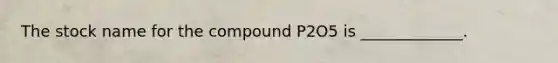 The stock name for the compound P2O5 is _____________.