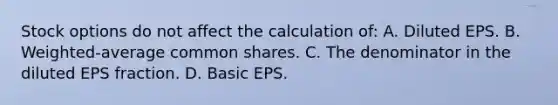 Stock options do not affect the calculation of: A. Diluted EPS. B. Weighted-average common shares. C. The denominator in the diluted EPS fraction. D. Basic EPS.