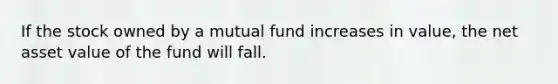 If the stock owned by a mutual fund increases in value, the net asset value of the fund will fall.