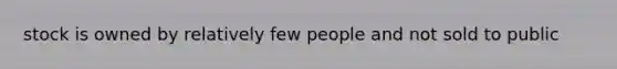 stock is owned by relatively few people and not sold to public