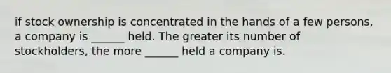 if stock ownership is concentrated in the hands of a few persons, a company is ______ held. The greater its number of stockholders, the more ______ held a company is.