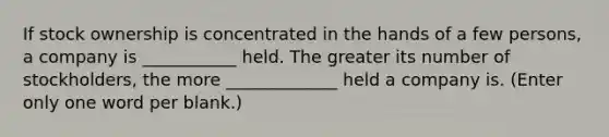 If stock ownership is concentrated in the hands of a few persons, a company is ___________ held. The greater its number of stockholders, the more _____________ held a company is. (Enter only one word per blank.)