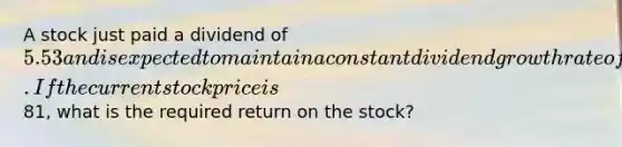 A stock just paid a dividend of 5.53 and is expected to maintain a constant dividend growth rate of 4.4 percent indefinitely. If the current stock price is81, what is the required return on the stock?