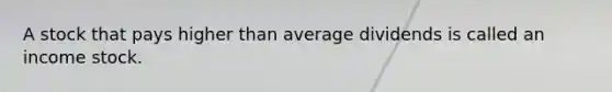 A stock that pays higher than average dividends is called an income stock.