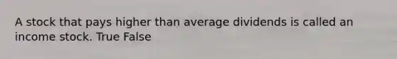 A stock that pays higher than average dividends is called an income stock. True False