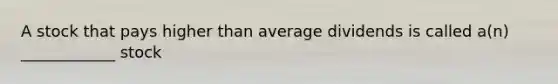 A stock that pays higher than average dividends is called a(n) ____________ stock