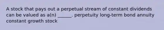 A stock that pays out a perpetual stream of constant dividends can be valued as a(n) ______. perpetuity long-term bond annuity constant growth stock