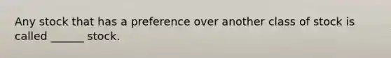 Any stock that has a preference over another class of stock is called ______ stock.