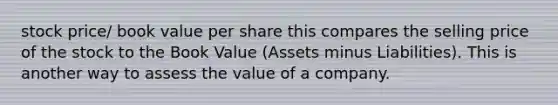 stock price/ book value per share this compares the selling price of the stock to the Book Value (Assets minus Liabilities). This is another way to assess the value of a company.