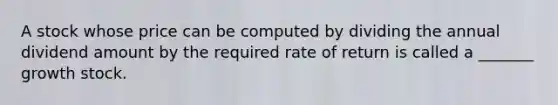 A stock whose price can be computed by dividing the annual dividend amount by the required rate of return is called a _______ growth stock.