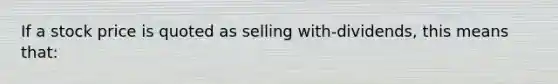 If a stock price is quoted as selling with-dividends, this means that: