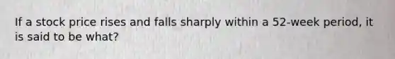 If a stock price rises and falls sharply within a 52-week period, it is said to be what?