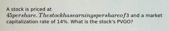 A stock is priced at 45 per share. The stock has earnings per share of3 and a market capitalization rate of 14%. What is the stock's PVGO?