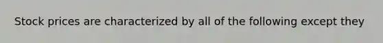 Stock prices are characterized by all of the following except they
