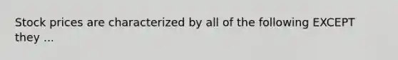 Stock prices are characterized by all of the following EXCEPT they ...