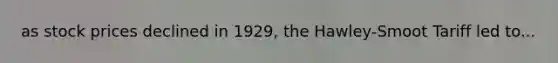 as stock prices declined in 1929, the Hawley-Smoot Tariff led to...
