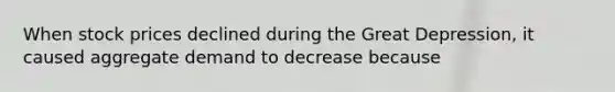 When stock prices declined during the Great Depression, it caused aggregate demand to decrease because